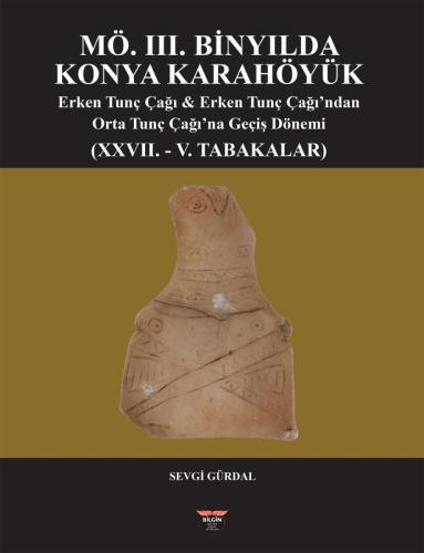 KONYA KARAHÖYÜK IN THE 3RD MILLENNIUM B.C. - EARLY BRONZE AGE AND TRANSITION PERIOD FROM THE EARLY BRONZE AGE TO THE MIDDLE BRONZE AGE (LAYERS XXVII - V)